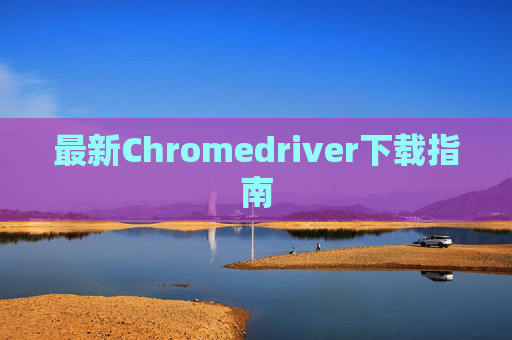 最新Chromedriver下载指南 最新Chromedriver下载指南
